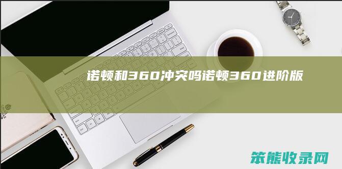 诺顿和360冲突吗诺顿360进阶版