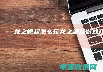 龙之崛起怎么玩龙之崛起游戏攻略