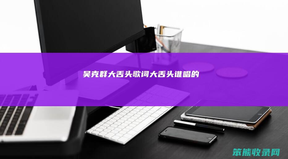 吴克群大舌头歌词（大舌头谁唱的）