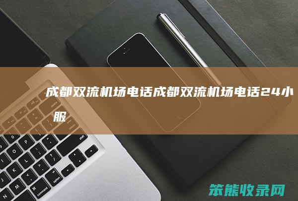 成都双流机场电话（成都双流机场电话24小时服务热线是多少）