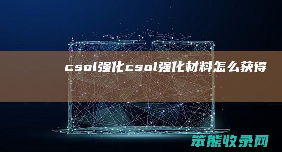 csol强化（csol强化材料怎么获得）