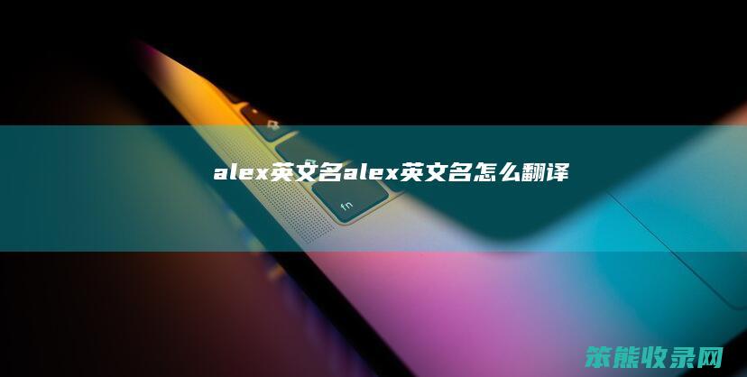 alex英文名（alex英文名怎么翻译）