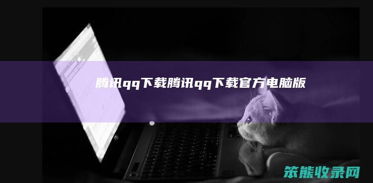 腾讯qq下载（腾讯qq下载官方电脑版）