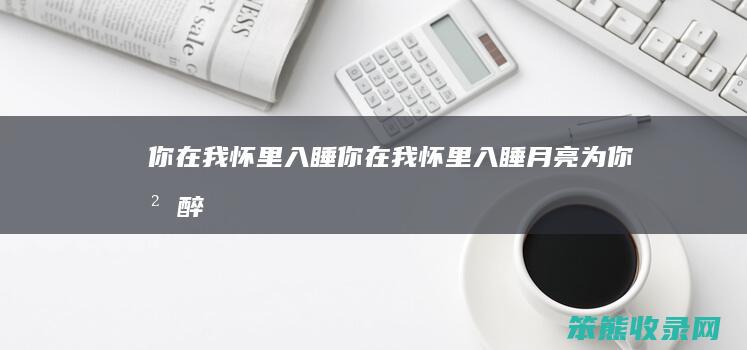 你在我怀里入睡你在我怀里入睡为你沉醉
