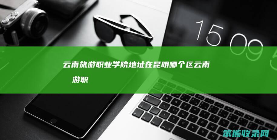云南旅游学院地址在昆明区云南旅游职