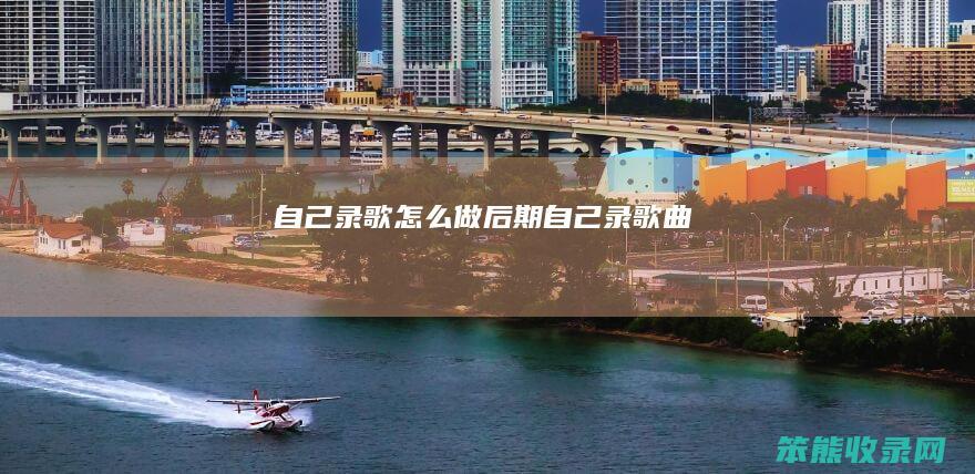 自己录歌怎么做后期（自己录歌曲）