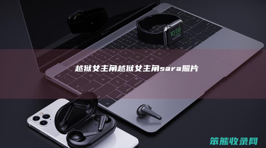 越狱女主角（越狱女主角sara照片）
