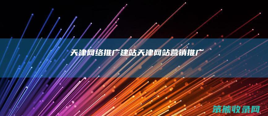 天津网络推广建站天津网站营销推广