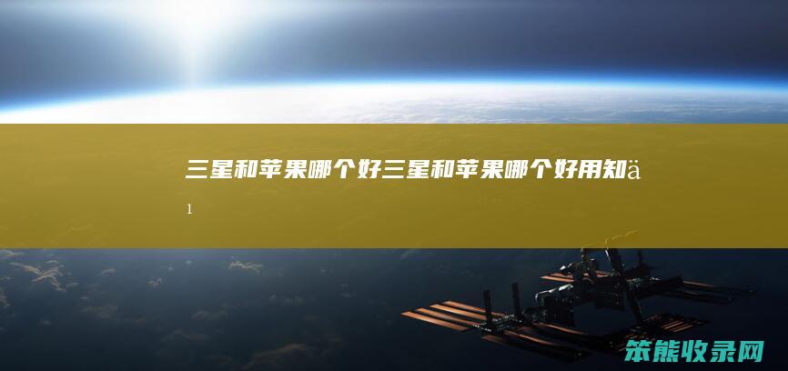 三星和苹果哪个好（三星和苹果哪个好用知乎）