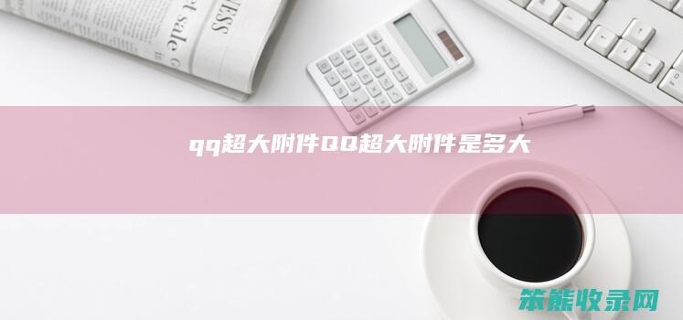 qq超大附件（QQ超大附件是多大）