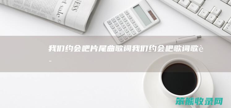 我们约会吧片尾曲歌词（我们约会吧歌词歌词）