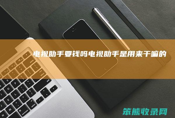 电视助手要钱吗（电视助手是用来干嘛的）