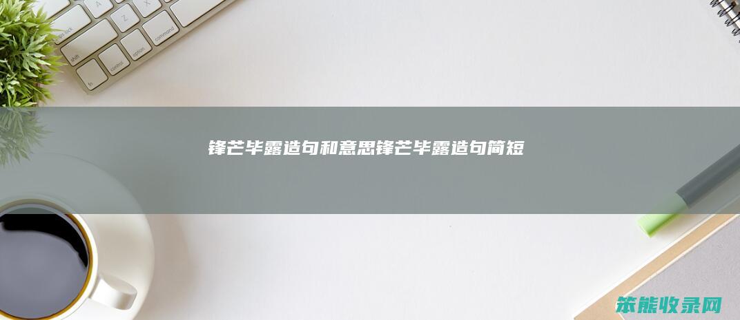 锋芒毕露造句和锋芒毕露造句简短