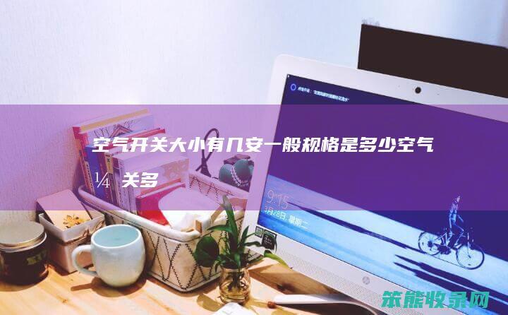 空气开关大小有几安一般规格是多少（空气开关多少安怎么选）