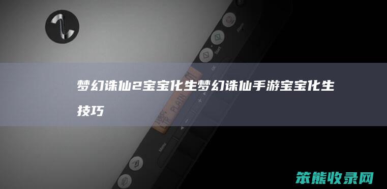 梦幻诛仙2宝宝化生（梦幻诛仙手游宝宝化生技巧）