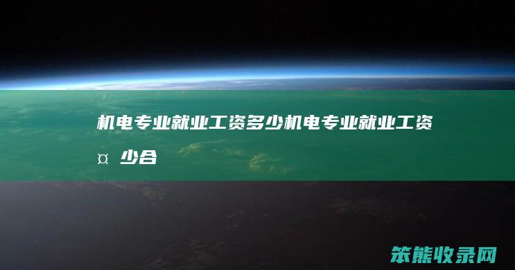 机电专业就业工资多少（机电专业就业工资多少合适）