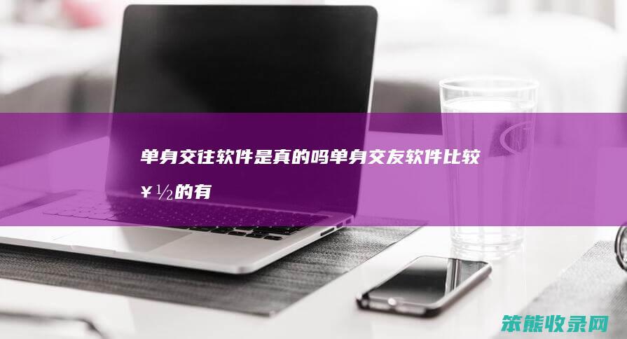 单身交往软件是真的吗（单身交友软件比较好的有哪个）