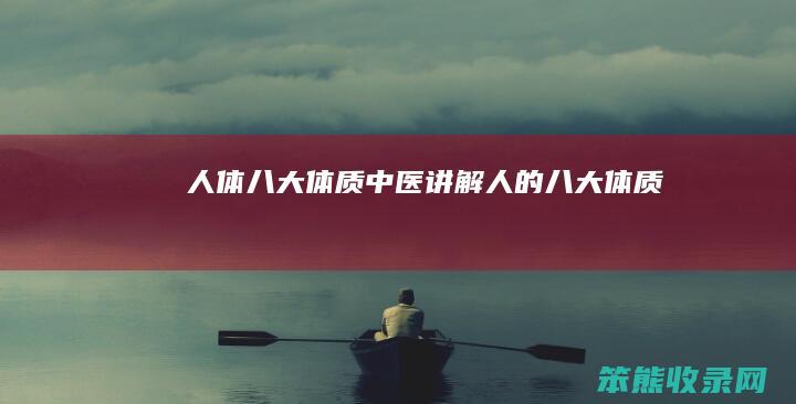 人体八大体质中医讲解（人的八大体质）
