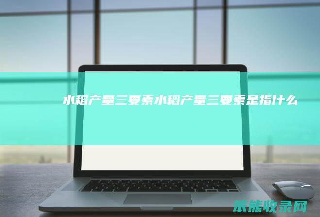 水稻产量三要素（水稻产量三要素是指什么）