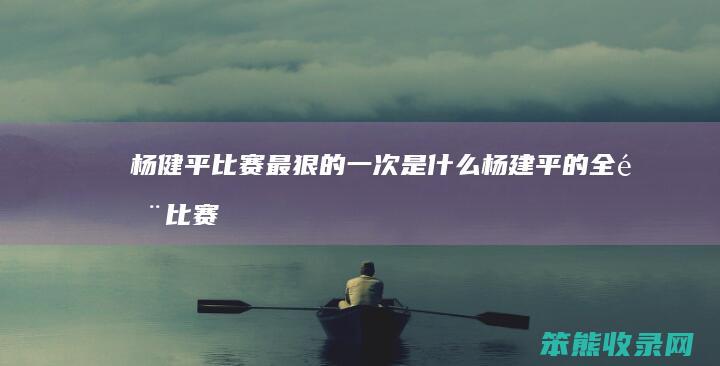 杨健平比赛最狠的一次杨建平的全部比赛