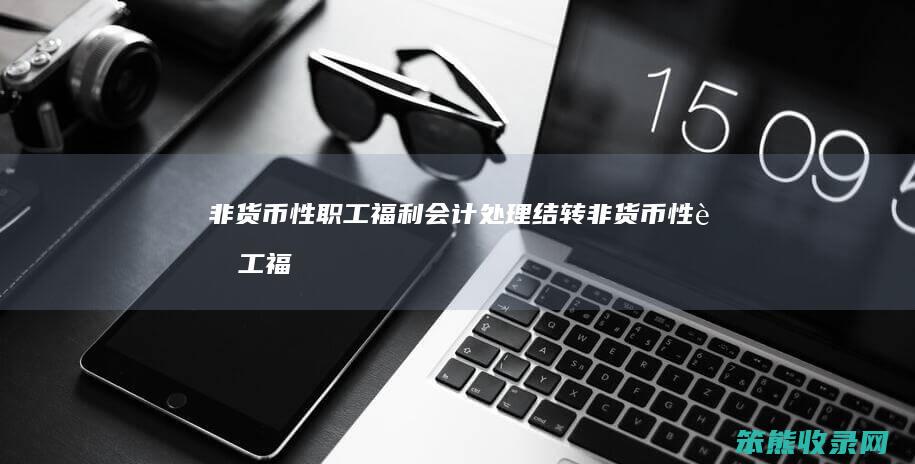非货币性职工福利会计处理（结转非货币性职工福利会计处理）