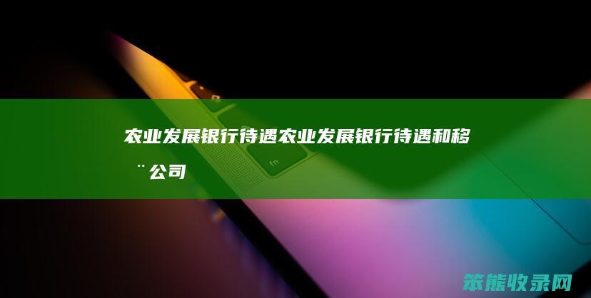 农业发展银行待遇（农业发展银行待遇和移动公司谁更好）