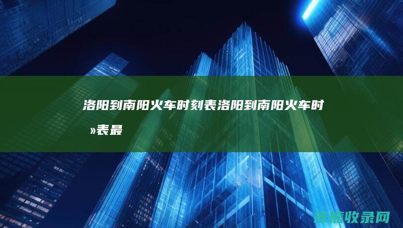洛阳到南阳火车时刻表（洛阳到南阳火车时刻表最新）