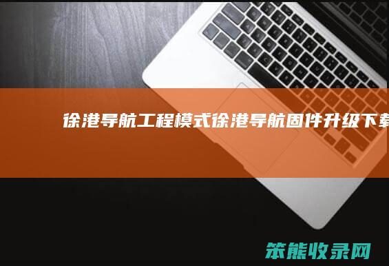 徐港导航工程模式（徐港导航固件升级下载）