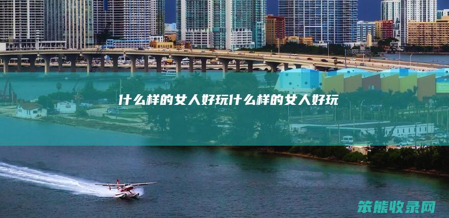 什么样的女人好玩（什么样的女人好玩）