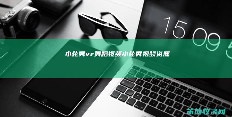 小花秀vr舞蹈视频（小花秀视频资源）