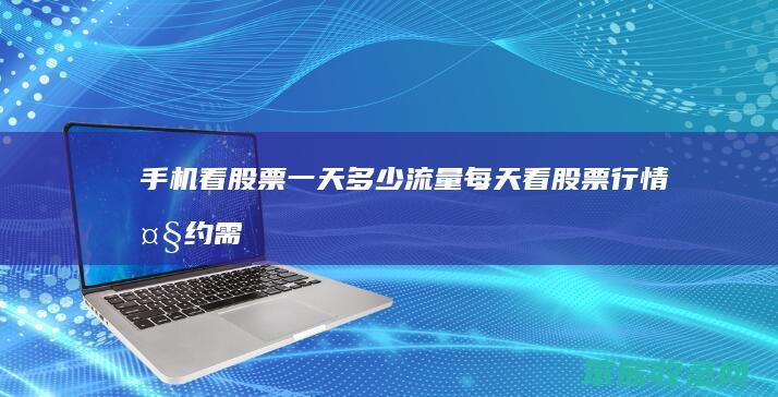 手机看股票一天多少流量（每天看股票行情大约需要多少流量）