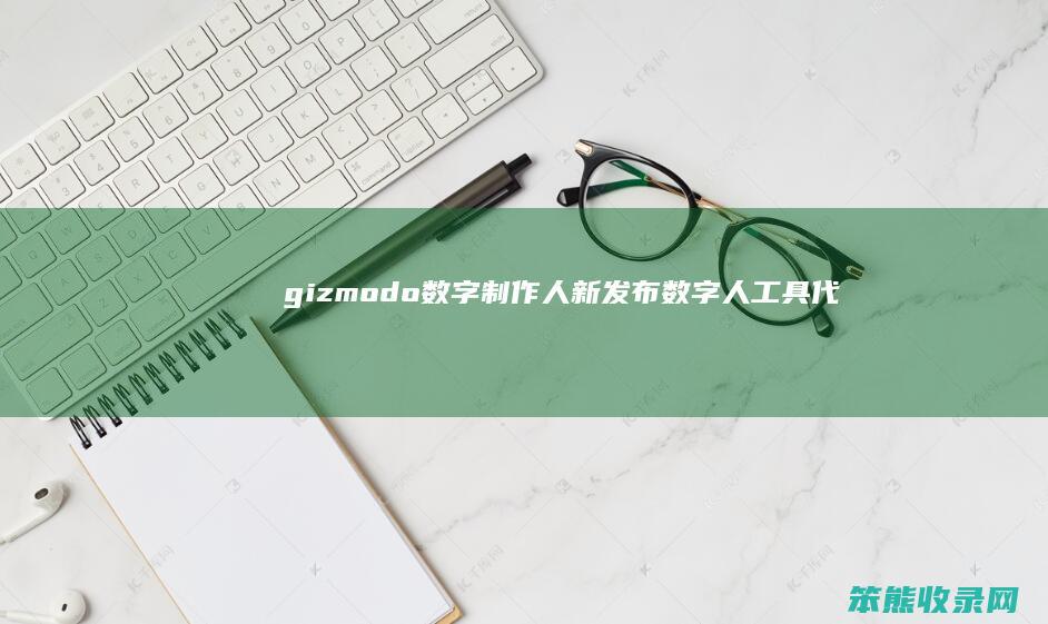 gizmodo数字制作人（新发布数字人工具代号）