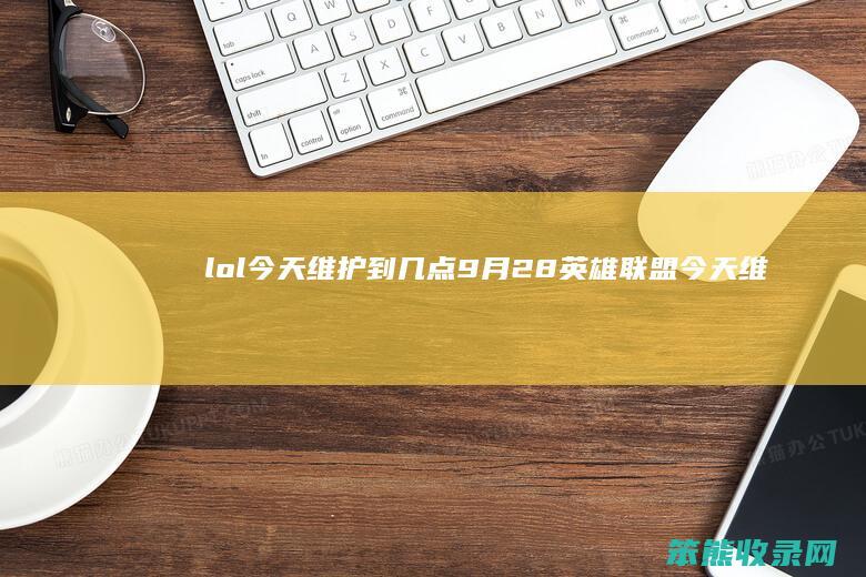lol今天维护到几点9月28（英雄联盟今天维护到几点5.29）