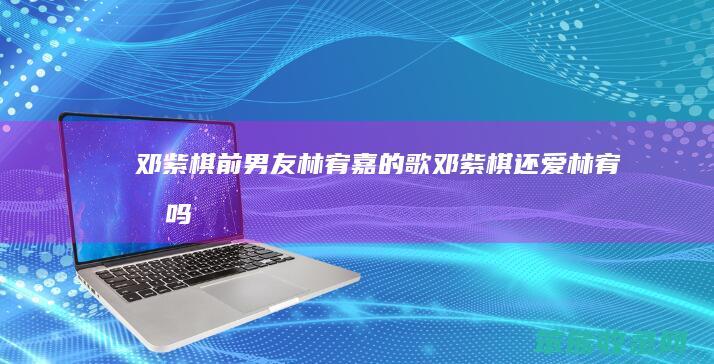 邓紫棋前男友林宥嘉的歌（邓紫棋还爱林宥嘉吗）