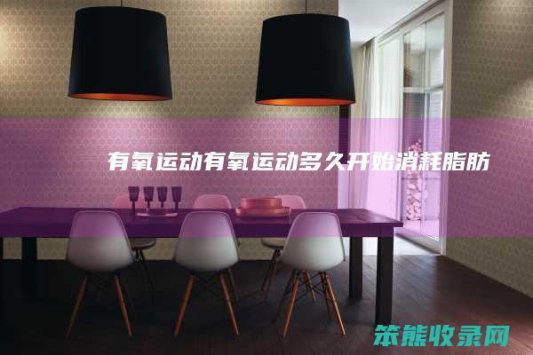 有氧运动（有氧运动多久开始消耗脂肪）