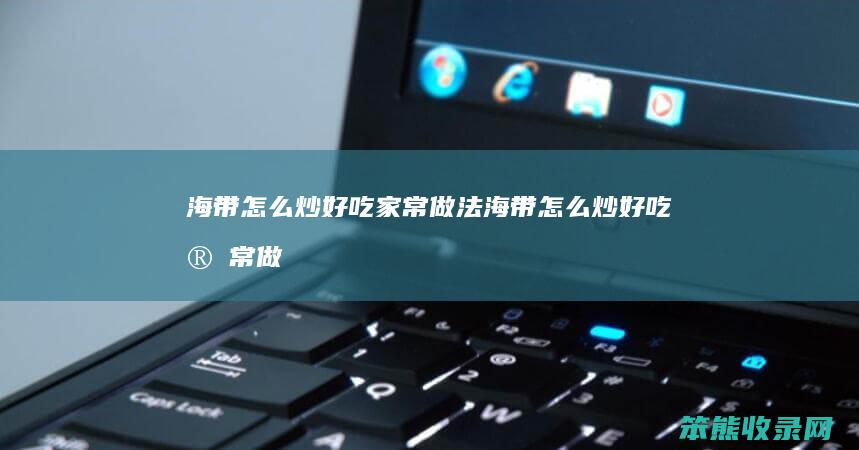 海带怎么炒好吃家常做法（海带怎么炒好吃家常做法窍门）
