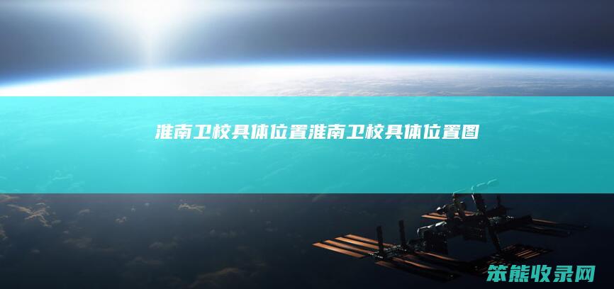 淮南卫校具体位置（淮南卫校具体位置图）