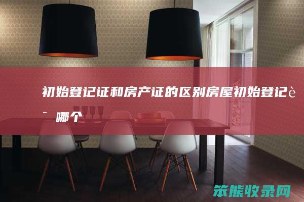 初始登记证和房产证的区别（房屋初始登记证哪个部门负责）