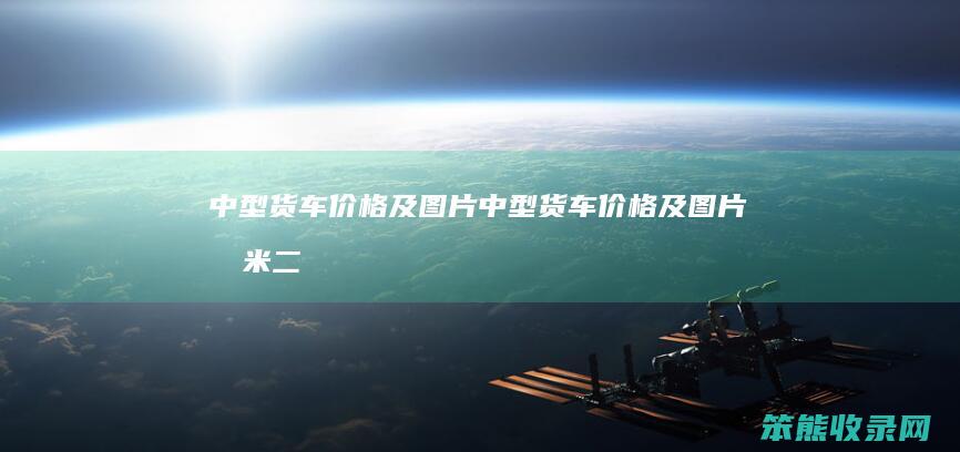 中型货车价格及图片（中型货车价格及图片四米二）