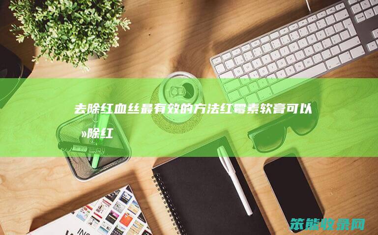 去除红血丝最有效的方法（红霉素软膏可以去除红血丝吗）
