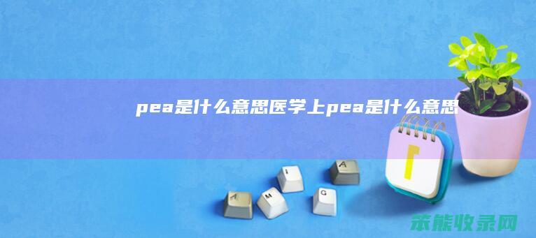 pea是什么意思（医学上pea是什么意思）