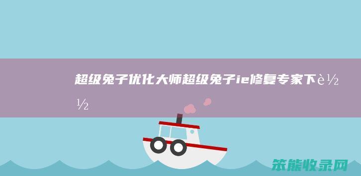 超级兔子优化大师（超级兔子ie修复专家下载）