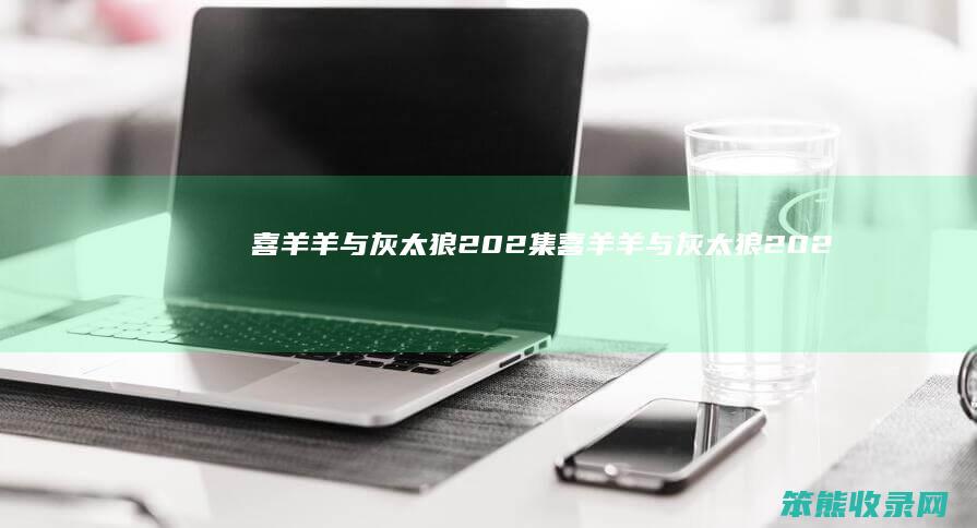 喜羊羊与灰太狼202集（喜羊羊与灰太狼2022）