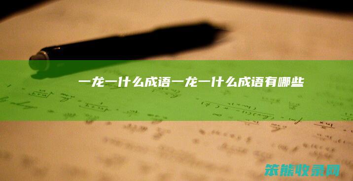 一龙一什么成语（一龙一什么成语有哪些）