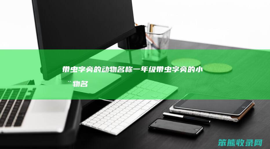 带虫字旁的动物名称一年级（带虫字旁的小动物名称）