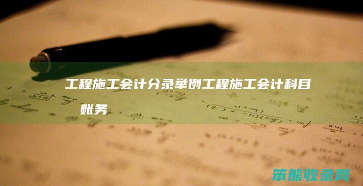 工程施工会计分录举例（工程施工会计科目及账务处理）