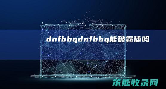 dnfbbq（dnfbbq能破霸体吗）
