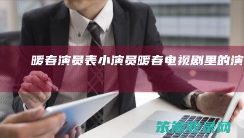 暖春演员表小演员（暖春电视剧里的演员表）