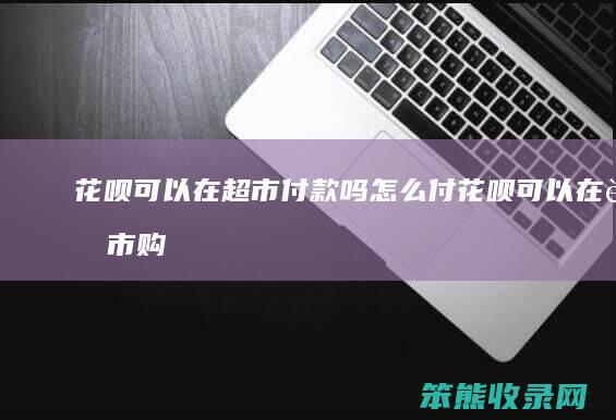 花呗可以在超市付款吗怎么付（花呗可以在超市购物吗）