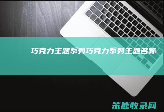 巧克力主题系列（巧克力系列主题名称）